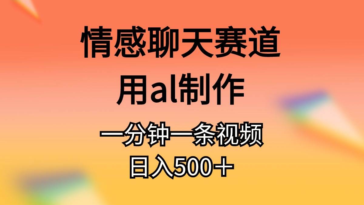 情感聊天赛道用al制作一分钟一条原创视频日入500＋-云创网阁