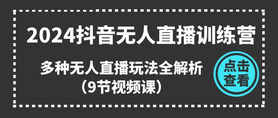 2024抖音无人直播训练营，多种无人直播玩法全解析（9节视频课）-云创网阁