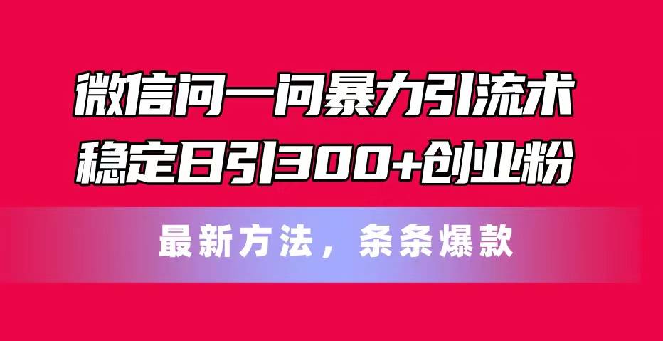 微信问一问暴力引流术，稳定日引300+创业粉，最新方法，条条爆款-云创网阁