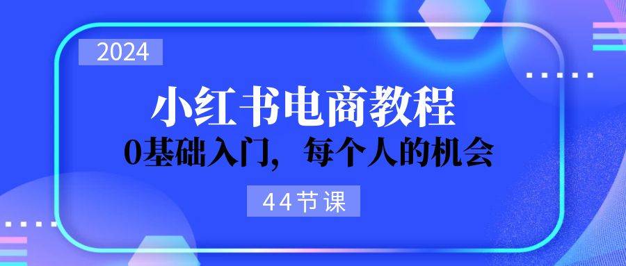 2024从0-1学习小红书电商，0基础入门，每个人的机会（44节）-云创网阁