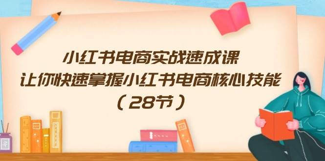 小红书电商实战速成课，让你快速掌握小红书电商核心技能（28节）-云创网阁