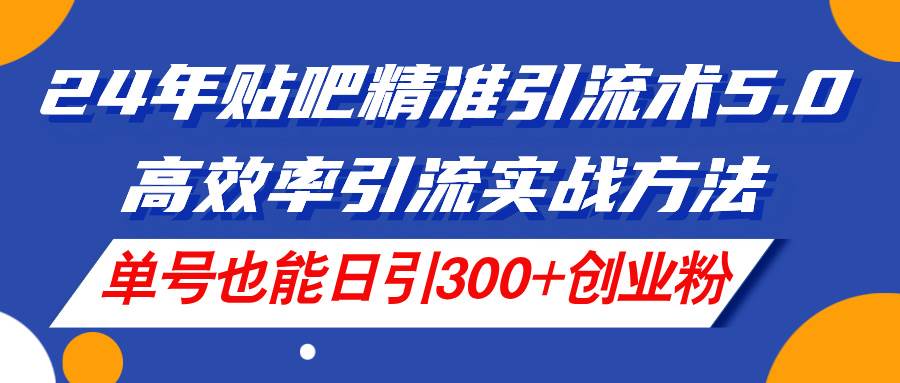 24年贴吧精准引流术5.0，高效率引流实战方法，单号也能日引300+创业粉-云创网阁