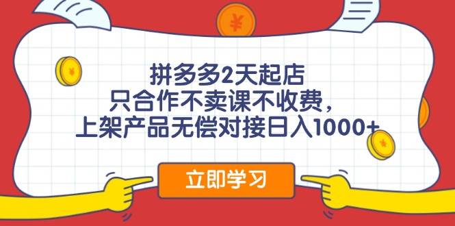 拼多多2天起店，只合作不卖课不收费，上架产品无偿对接日入1000+-云创网阁