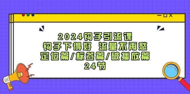 2024钩子·引流课：钩子下得好 流量不再愁，定位篇/标签篇/破播放篇/24节-云创网阁