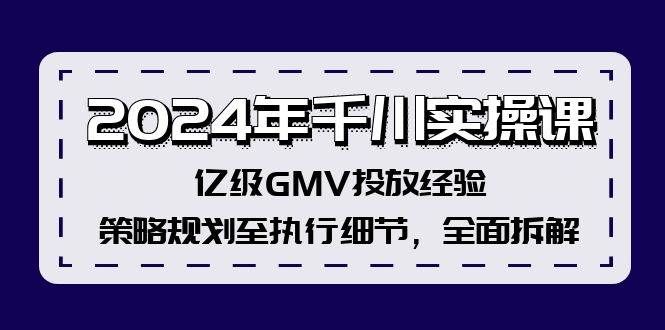 2024年千川实操课，亿级GMV投放经验，策略规划至执行细节，全面拆解-云创网阁