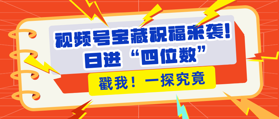 视频号宝藏祝福来袭！粉丝无忧扩张，带货效能翻倍，日进“四位数” 近在咫尺-云创网阁