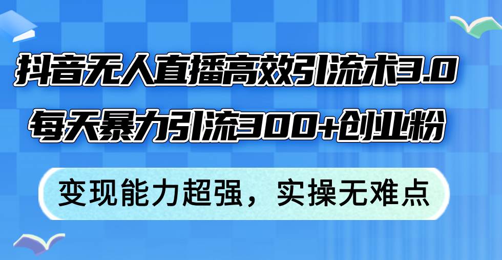 抖音无人直播高效引流术3.0，每天暴力引流300+创业粉，变现能力超强，…-云创网阁