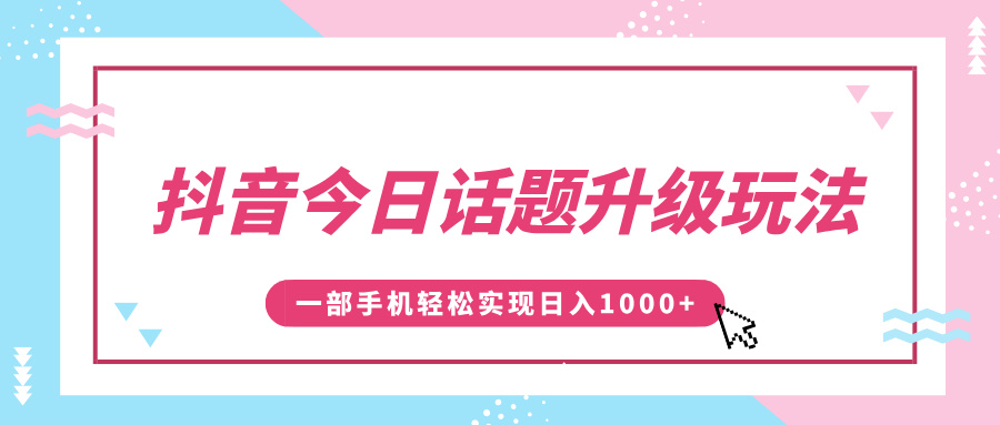 抖音今日话题升级玩法，1条作品涨粉5000，一部手机轻松实现日入1000+-云创网阁