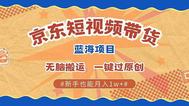 京东短视频带货 2025新风口 批量搬运 单号月入过万 上不封顶-云创网阁