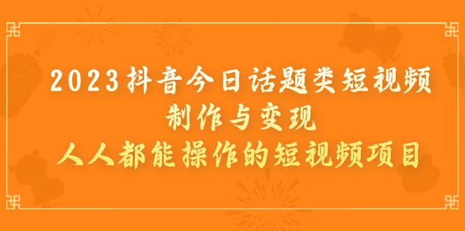 2023抖音今日话题类短视频制作与变现，人人都能操作的短视频项目-云创网阁