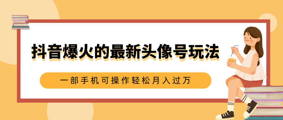 抖音爆火的最新头像号玩法，适合0基础小白，一部手机可操作轻松月入过万-云创网阁