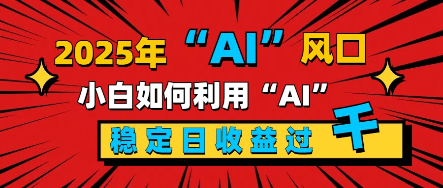 2025“ AI ”风口，新手小白如何利用ai，每日收益稳定过千-云创网阁