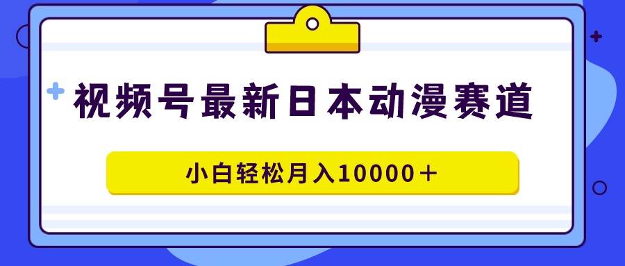 视频号日本动漫蓝海赛道，100%原创，小白轻松月入10000＋-云创网阁