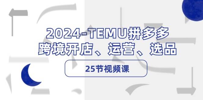 2024-TEMU拼多多·跨境开店、运营、选品（25节视频课）-云创网阁