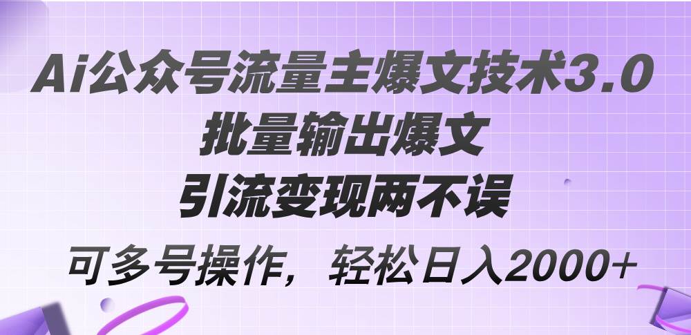 Ai公众号流量主爆文技术3.0，批量输出爆文，引流变现两不误，多号操作…-云创网阁