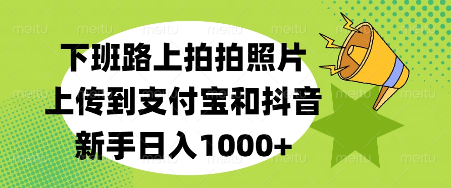 下班路上拍拍照片，上传到支付宝和抖音，新手日入1000+-云创网阁