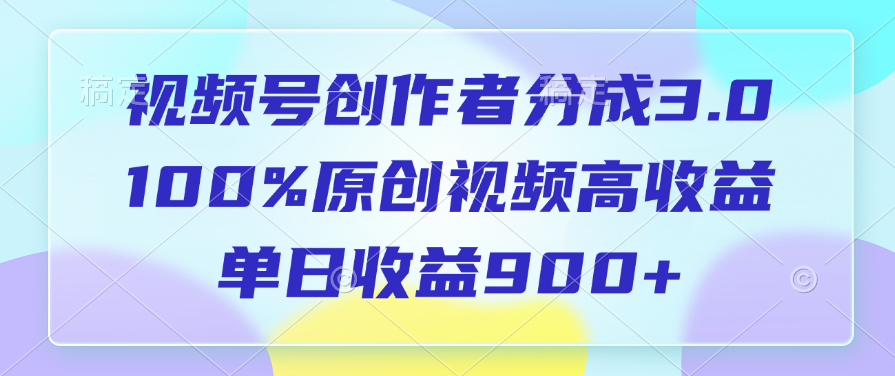 视频号创作者分成3.0，100%原创视频高收益，单日收益900+-云创网阁