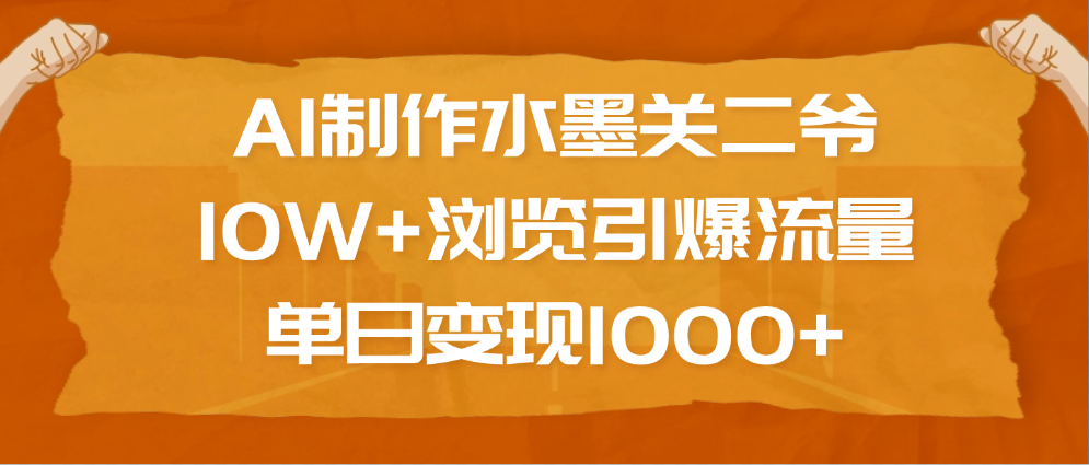 AI制作水墨关二爷，10W+浏览引爆流量，单日变现1000+-云创网阁