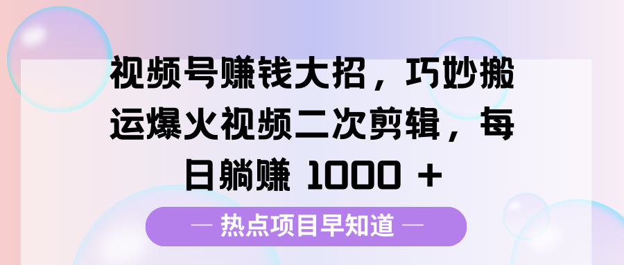 视频号赚钱大招，巧妙搬运爆火视频二次剪辑，每日躺赚 1000 +-云创网阁