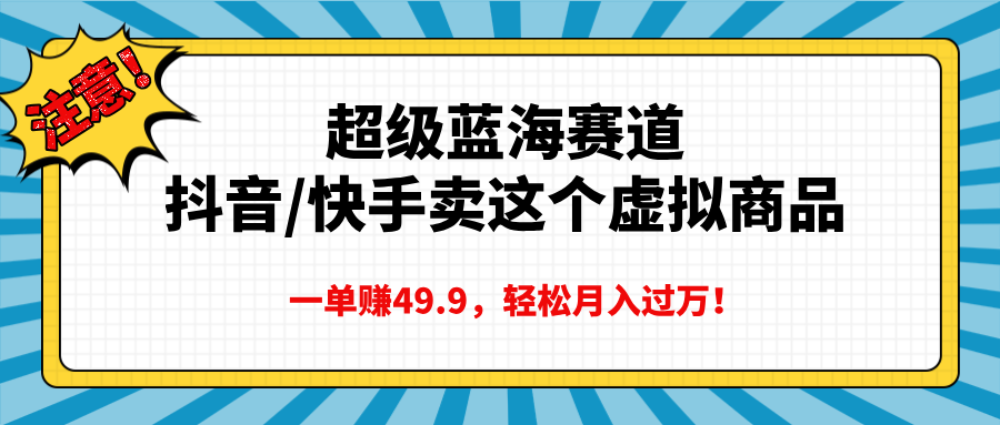 超级蓝海赛道，抖音快手卖这个虚拟商品，一单赚49.9，轻松月入过万-云创网阁