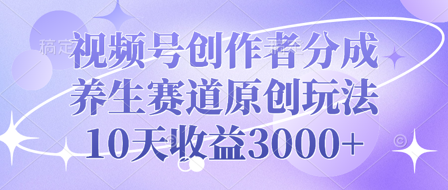 视频号创作者分成，养生赛道原创玩法，10天收益3000+-云创网阁