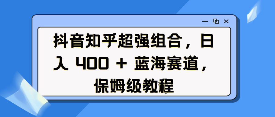 抖音知乎超强组合，日入 400 + 蓝海赛道，保姆级教程-云创网阁