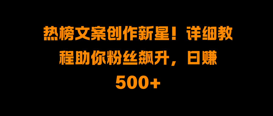 热榜文案创作新星！详细教程助你粉丝飙升，日赚500+-云创网阁