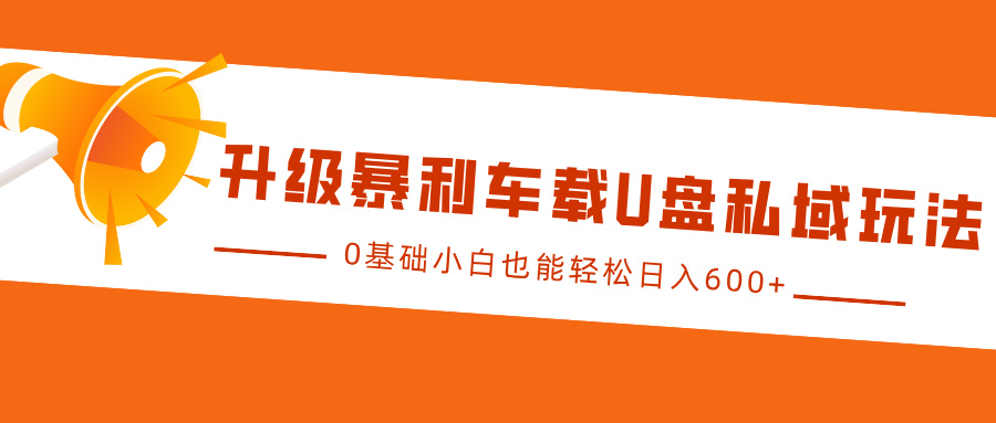 升级暴利车载U盘私域玩法，0基础小白也能轻松日入600+-云创网阁